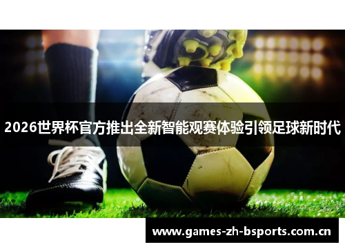 2026世界杯官方推出全新智能观赛体验引领足球新时代