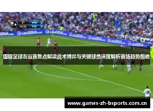 国际足球友谊赛焦点解读战术博弈与关键球员深度解析赛场趋势前瞻