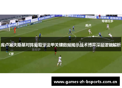 库卢塞夫斯基对阵葡萄牙法甲关键数据揭示战术博弈深层逻辑解析